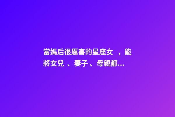 當媽后很厲害的星座女，能將女兒、妻子、母親都當得十分稱職的三大星座